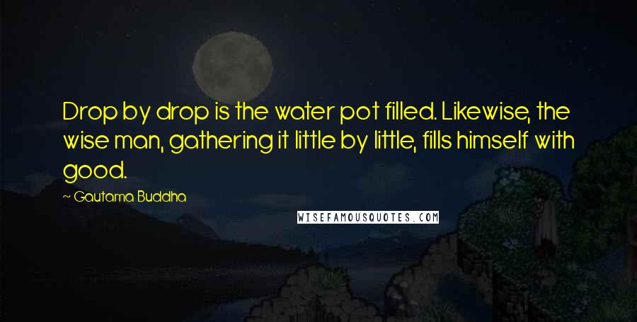 Gautama Buddha Quotes: Drop by drop is the water pot filled. Likewise, the wise man, gathering it little by little, fills himself with good.