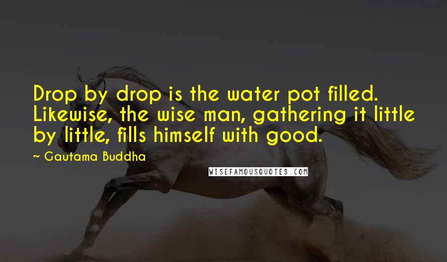 Gautama Buddha Quotes: Drop by drop is the water pot filled. Likewise, the wise man, gathering it little by little, fills himself with good.