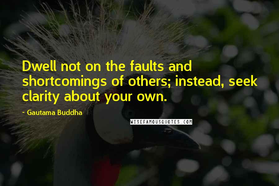 Gautama Buddha Quotes: Dwell not on the faults and shortcomings of others; instead, seek clarity about your own.