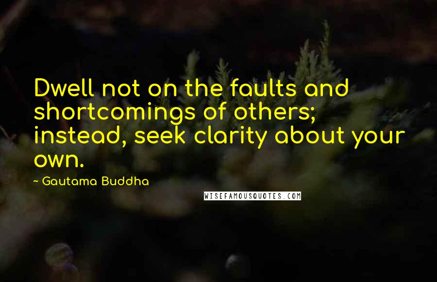 Gautama Buddha Quotes: Dwell not on the faults and shortcomings of others; instead, seek clarity about your own.