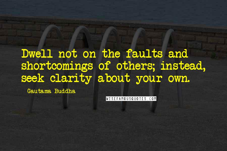 Gautama Buddha Quotes: Dwell not on the faults and shortcomings of others; instead, seek clarity about your own.