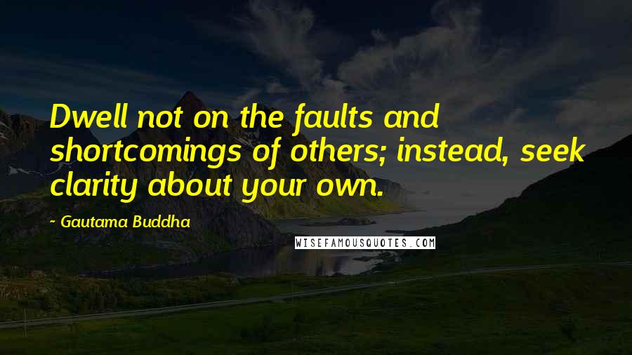 Gautama Buddha Quotes: Dwell not on the faults and shortcomings of others; instead, seek clarity about your own.