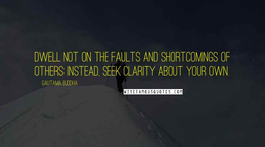 Gautama Buddha Quotes: Dwell not on the faults and shortcomings of others; instead, seek clarity about your own.