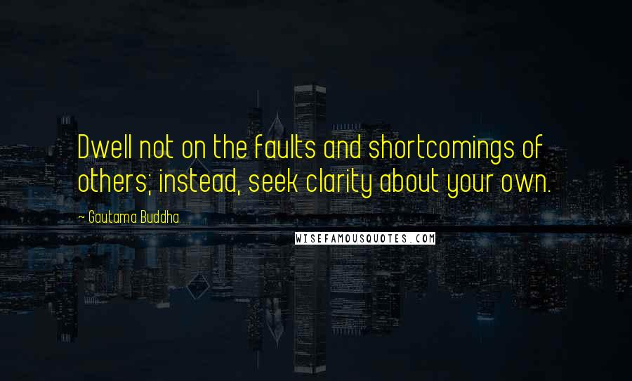 Gautama Buddha Quotes: Dwell not on the faults and shortcomings of others; instead, seek clarity about your own.