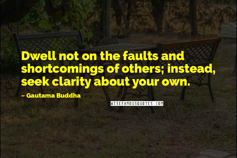 Gautama Buddha Quotes: Dwell not on the faults and shortcomings of others; instead, seek clarity about your own.