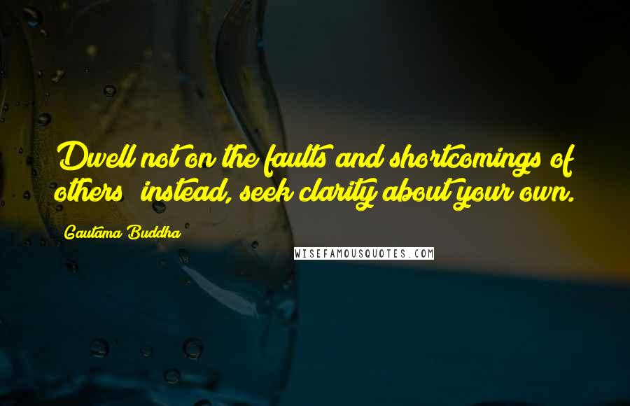 Gautama Buddha Quotes: Dwell not on the faults and shortcomings of others; instead, seek clarity about your own.