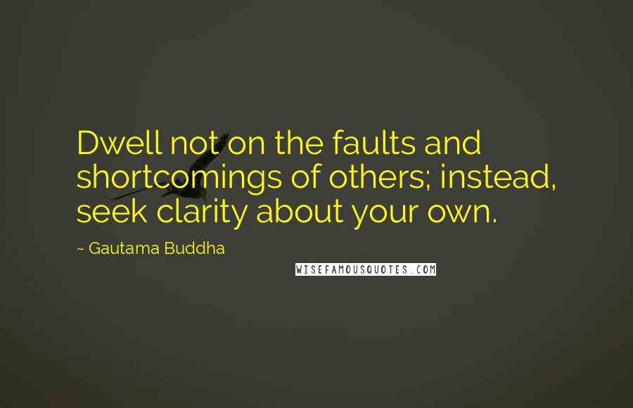 Gautama Buddha Quotes: Dwell not on the faults and shortcomings of others; instead, seek clarity about your own.