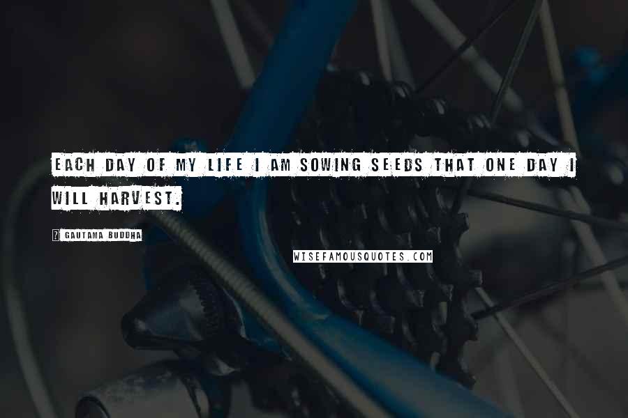Gautama Buddha Quotes: Each day of my life I am sowing seeds that one day I will harvest.