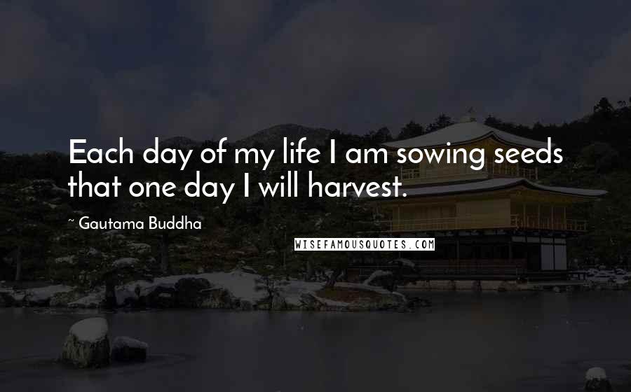 Gautama Buddha Quotes: Each day of my life I am sowing seeds that one day I will harvest.