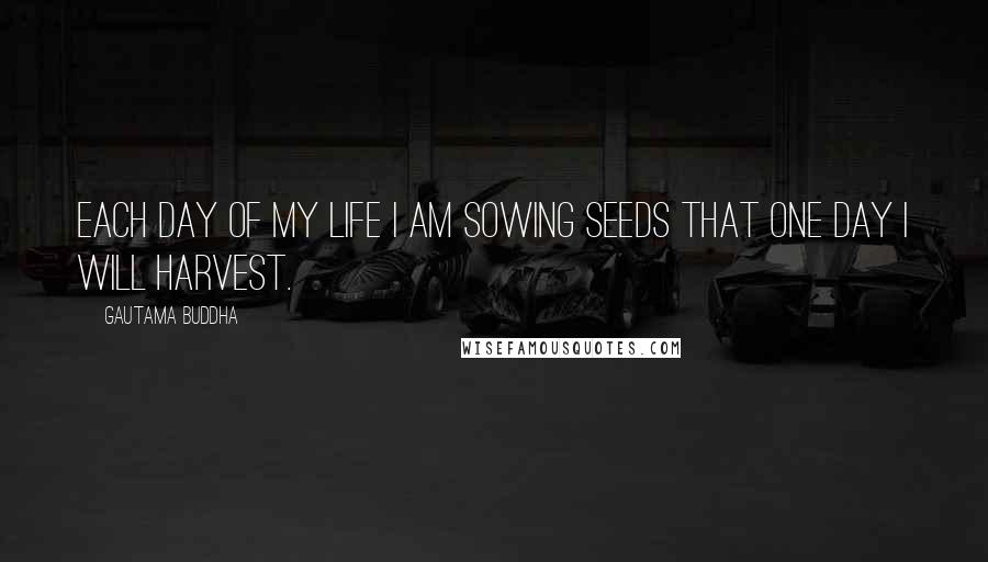 Gautama Buddha Quotes: Each day of my life I am sowing seeds that one day I will harvest.