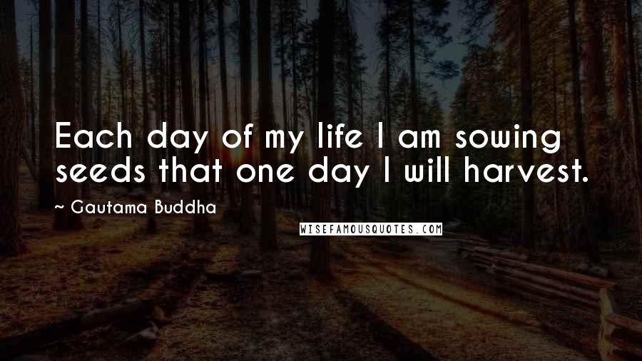 Gautama Buddha Quotes: Each day of my life I am sowing seeds that one day I will harvest.