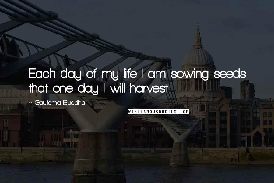 Gautama Buddha Quotes: Each day of my life I am sowing seeds that one day I will harvest.