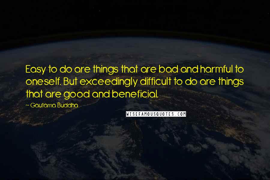 Gautama Buddha Quotes: Easy to do are things that are bad and harmful to oneself. But exceedingly difficult to do are things that are good and beneficial.