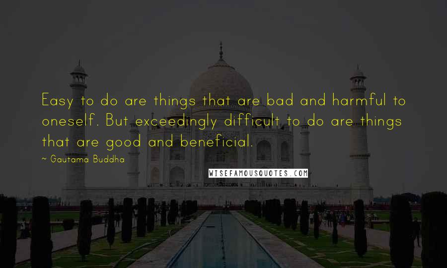 Gautama Buddha Quotes: Easy to do are things that are bad and harmful to oneself. But exceedingly difficult to do are things that are good and beneficial.