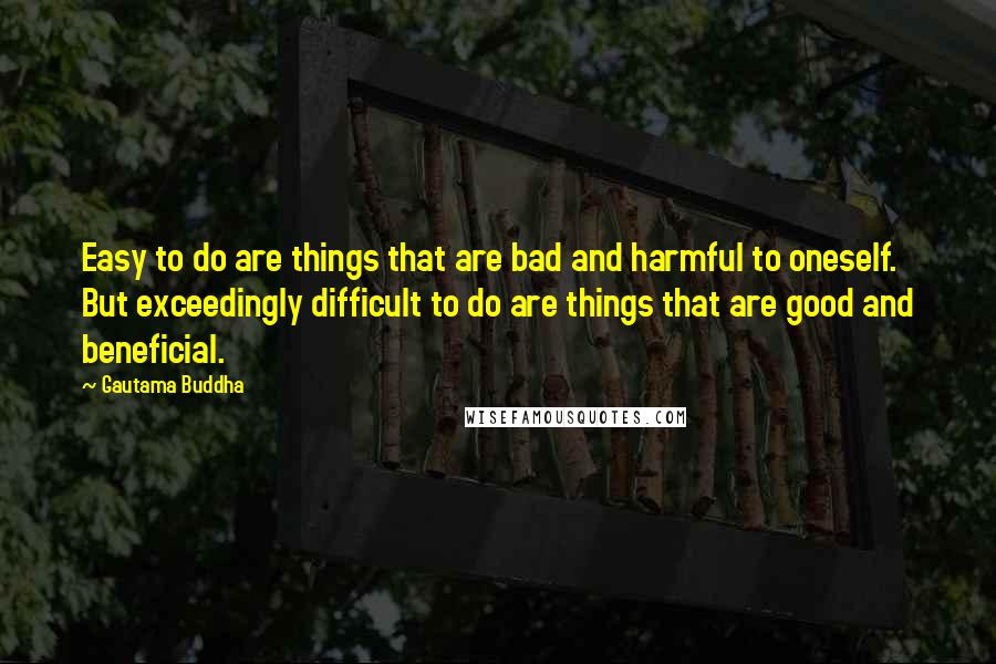 Gautama Buddha Quotes: Easy to do are things that are bad and harmful to oneself. But exceedingly difficult to do are things that are good and beneficial.