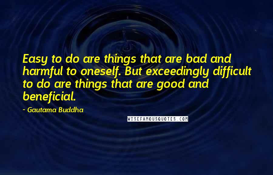 Gautama Buddha Quotes: Easy to do are things that are bad and harmful to oneself. But exceedingly difficult to do are things that are good and beneficial.