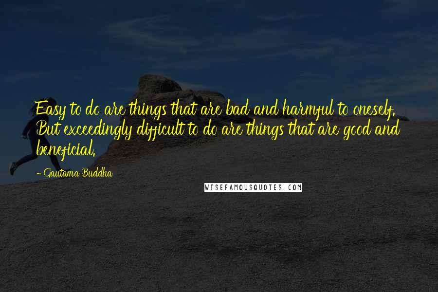 Gautama Buddha Quotes: Easy to do are things that are bad and harmful to oneself. But exceedingly difficult to do are things that are good and beneficial.