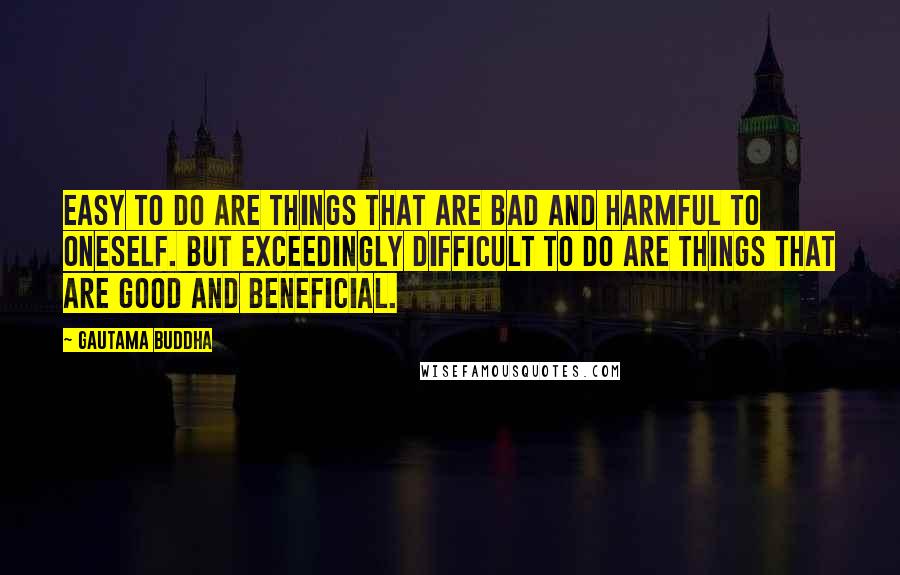 Gautama Buddha Quotes: Easy to do are things that are bad and harmful to oneself. But exceedingly difficult to do are things that are good and beneficial.