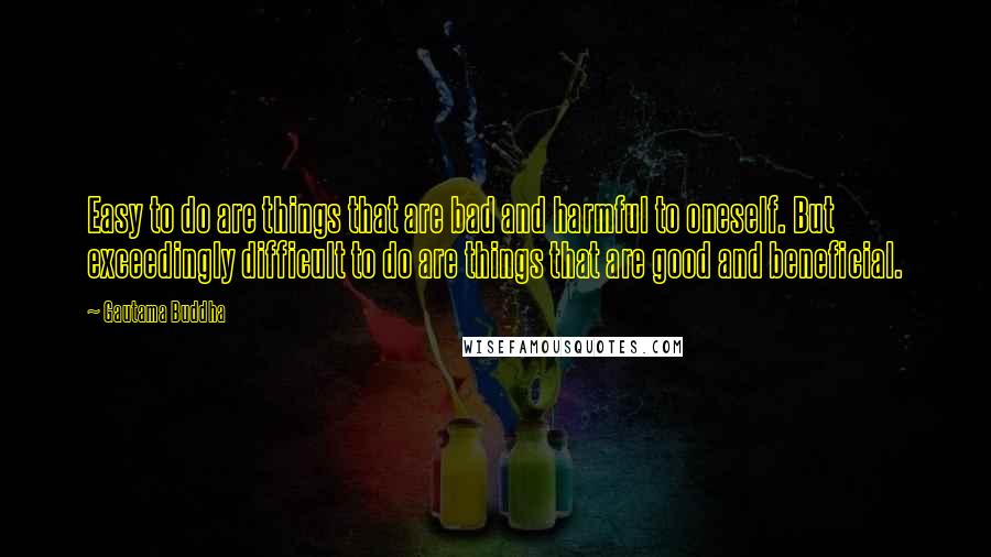 Gautama Buddha Quotes: Easy to do are things that are bad and harmful to oneself. But exceedingly difficult to do are things that are good and beneficial.