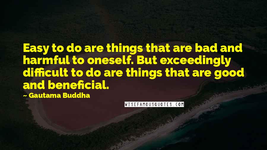 Gautama Buddha Quotes: Easy to do are things that are bad and harmful to oneself. But exceedingly difficult to do are things that are good and beneficial.