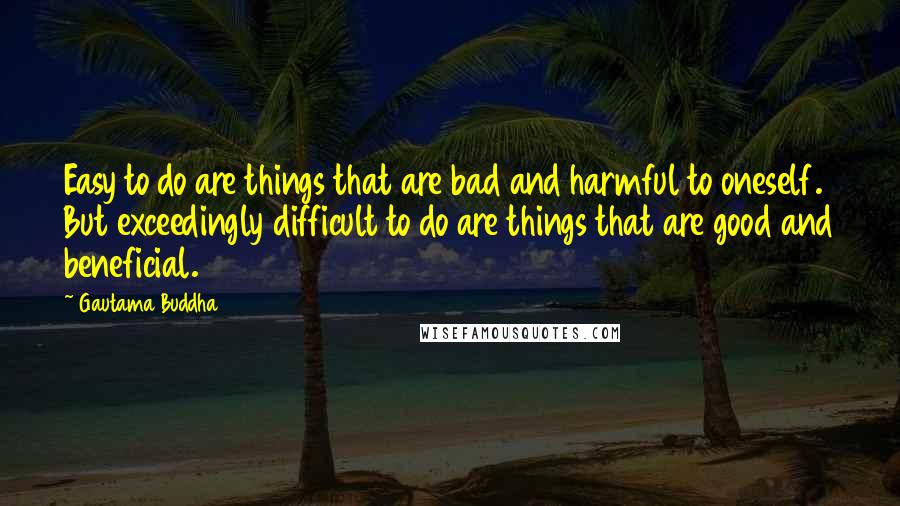 Gautama Buddha Quotes: Easy to do are things that are bad and harmful to oneself. But exceedingly difficult to do are things that are good and beneficial.