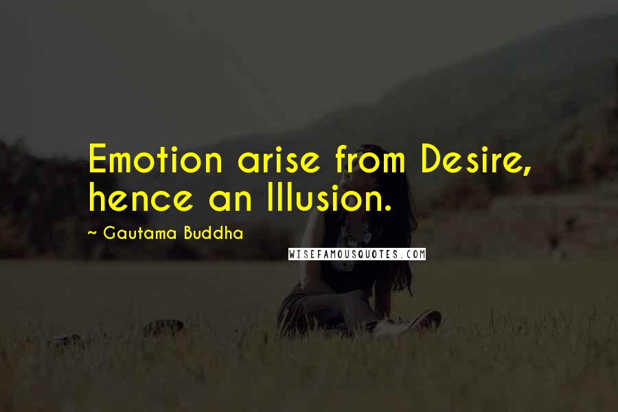 Gautama Buddha Quotes: Emotion arise from Desire, hence an Illusion.