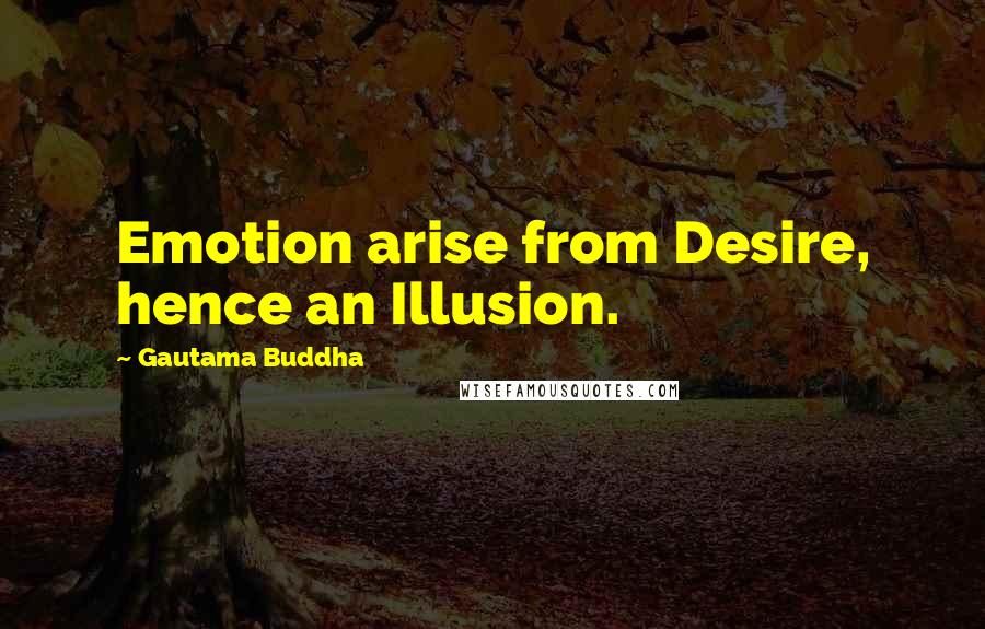 Gautama Buddha Quotes: Emotion arise from Desire, hence an Illusion.