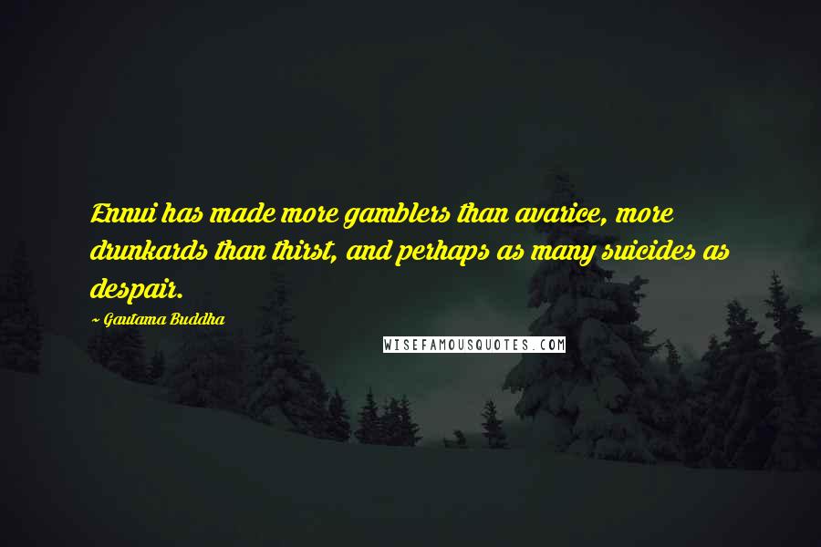 Gautama Buddha Quotes: Ennui has made more gamblers than avarice, more drunkards than thirst, and perhaps as many suicides as despair.