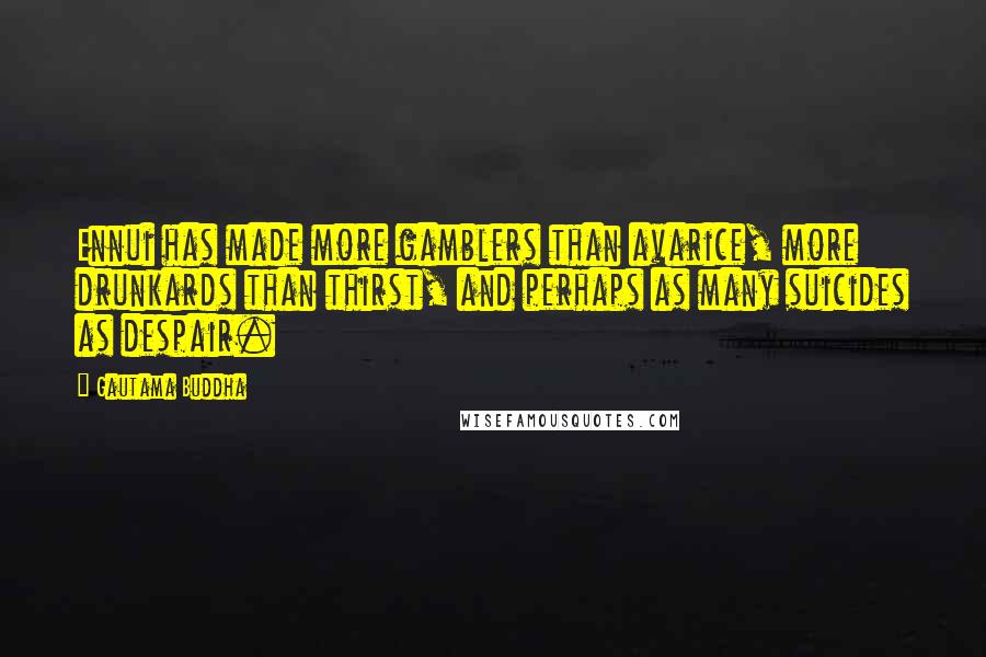 Gautama Buddha Quotes: Ennui has made more gamblers than avarice, more drunkards than thirst, and perhaps as many suicides as despair.