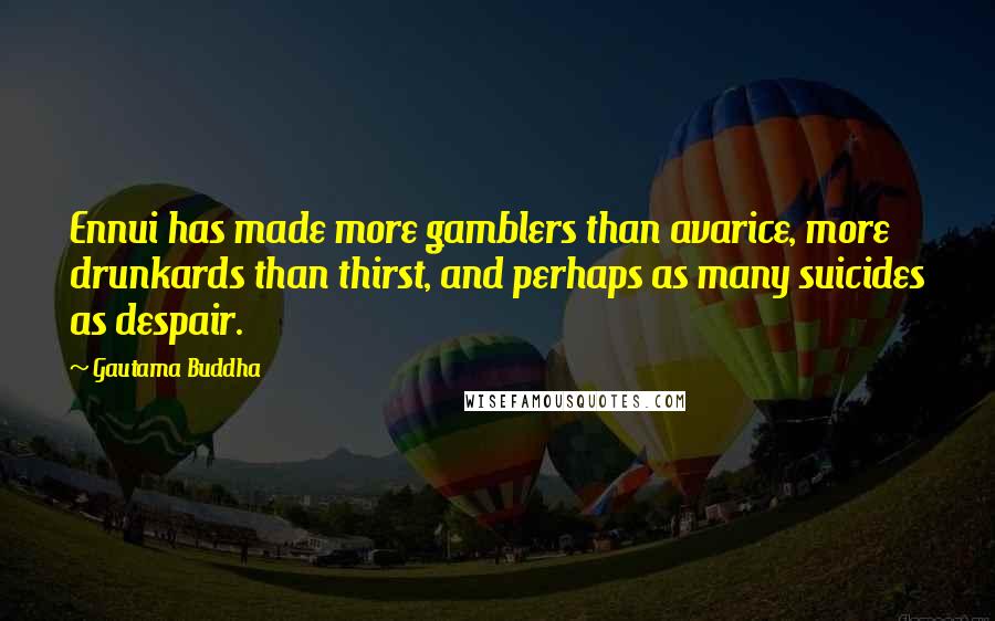 Gautama Buddha Quotes: Ennui has made more gamblers than avarice, more drunkards than thirst, and perhaps as many suicides as despair.