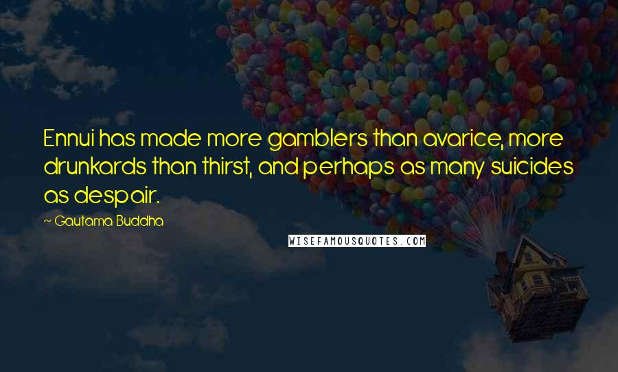 Gautama Buddha Quotes: Ennui has made more gamblers than avarice, more drunkards than thirst, and perhaps as many suicides as despair.