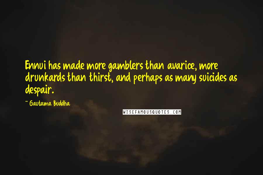 Gautama Buddha Quotes: Ennui has made more gamblers than avarice, more drunkards than thirst, and perhaps as many suicides as despair.