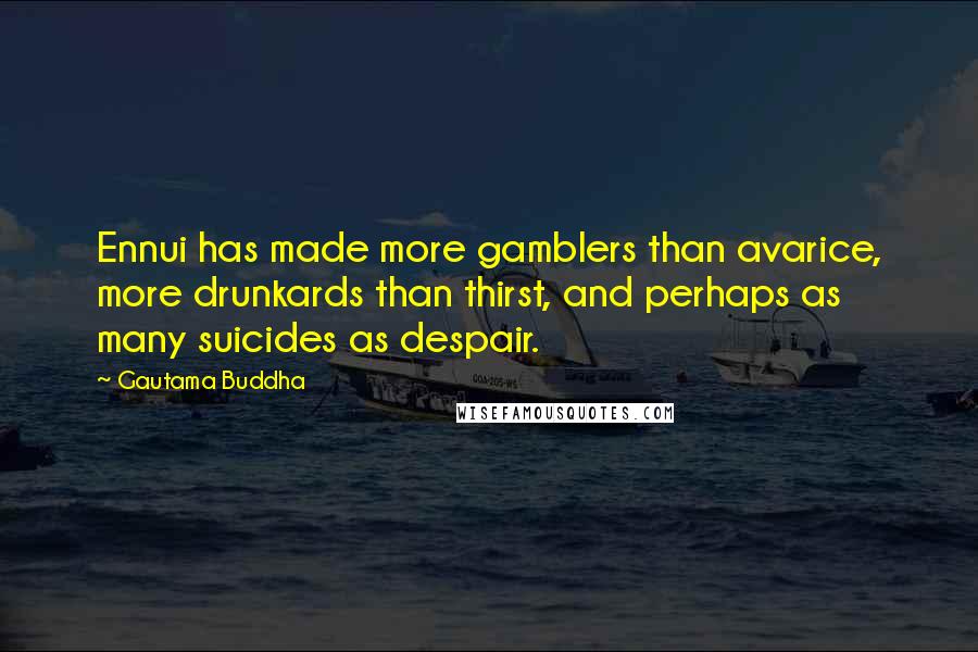 Gautama Buddha Quotes: Ennui has made more gamblers than avarice, more drunkards than thirst, and perhaps as many suicides as despair.