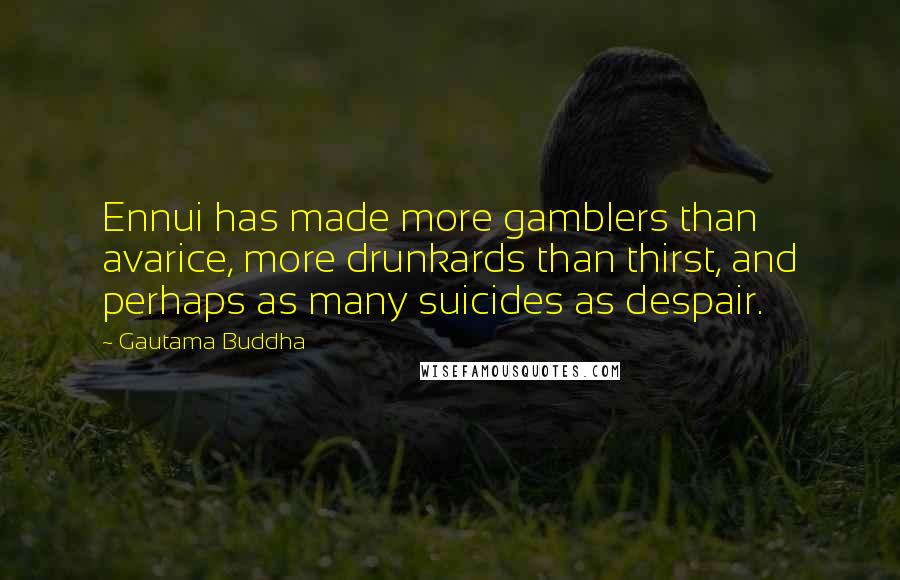 Gautama Buddha Quotes: Ennui has made more gamblers than avarice, more drunkards than thirst, and perhaps as many suicides as despair.