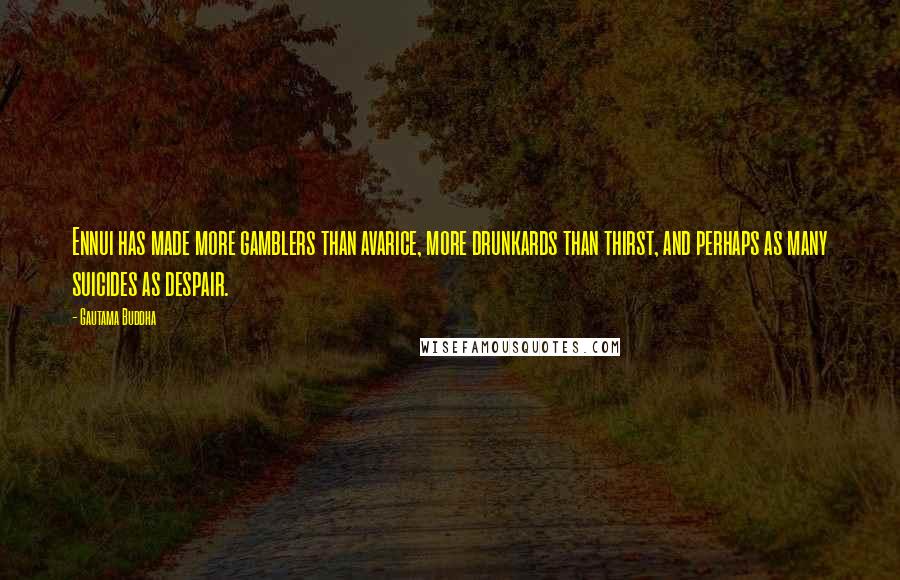 Gautama Buddha Quotes: Ennui has made more gamblers than avarice, more drunkards than thirst, and perhaps as many suicides as despair.