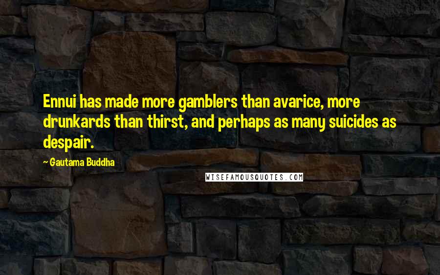 Gautama Buddha Quotes: Ennui has made more gamblers than avarice, more drunkards than thirst, and perhaps as many suicides as despair.