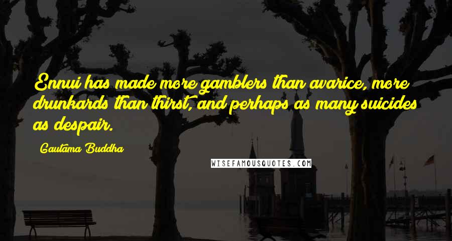 Gautama Buddha Quotes: Ennui has made more gamblers than avarice, more drunkards than thirst, and perhaps as many suicides as despair.