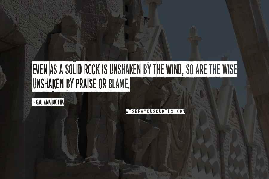 Gautama Buddha Quotes: Even as a solid rock is unshaken by the wind, so are the wise unshaken by praise or blame.