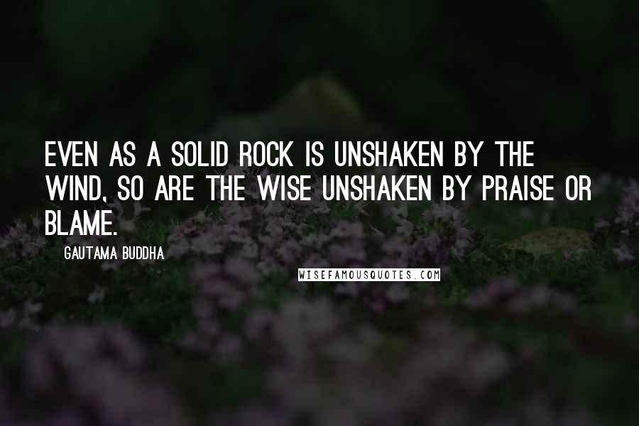 Gautama Buddha Quotes: Even as a solid rock is unshaken by the wind, so are the wise unshaken by praise or blame.