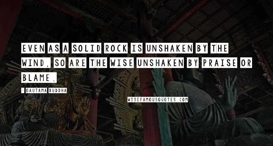 Gautama Buddha Quotes: Even as a solid rock is unshaken by the wind, so are the wise unshaken by praise or blame.