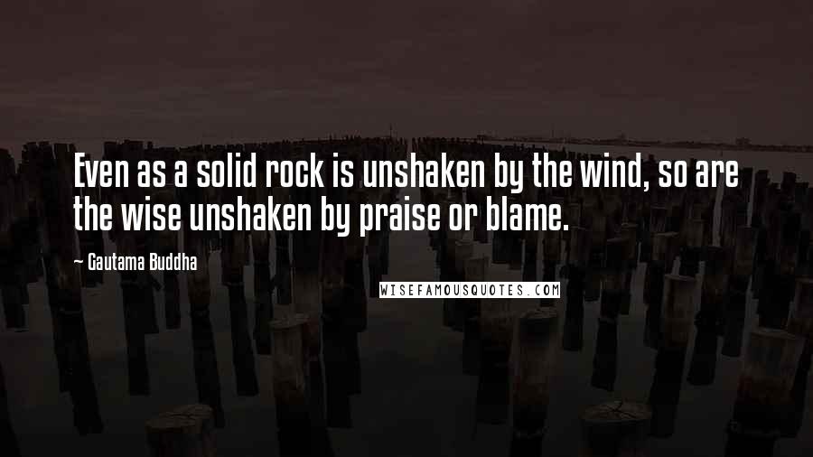 Gautama Buddha Quotes: Even as a solid rock is unshaken by the wind, so are the wise unshaken by praise or blame.