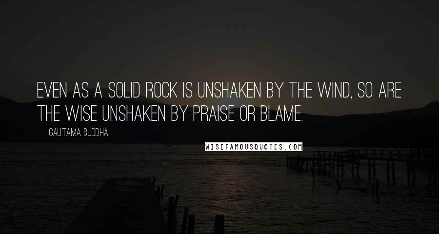 Gautama Buddha Quotes: Even as a solid rock is unshaken by the wind, so are the wise unshaken by praise or blame.