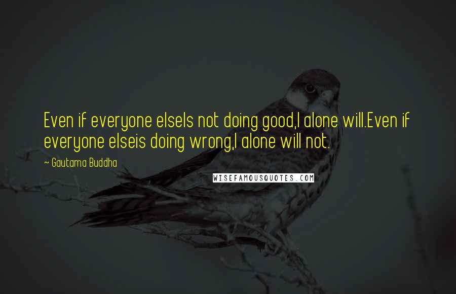 Gautama Buddha Quotes: Even if everyone elseIs not doing good,I alone will.Even if everyone elseis doing wrong,I alone will not.