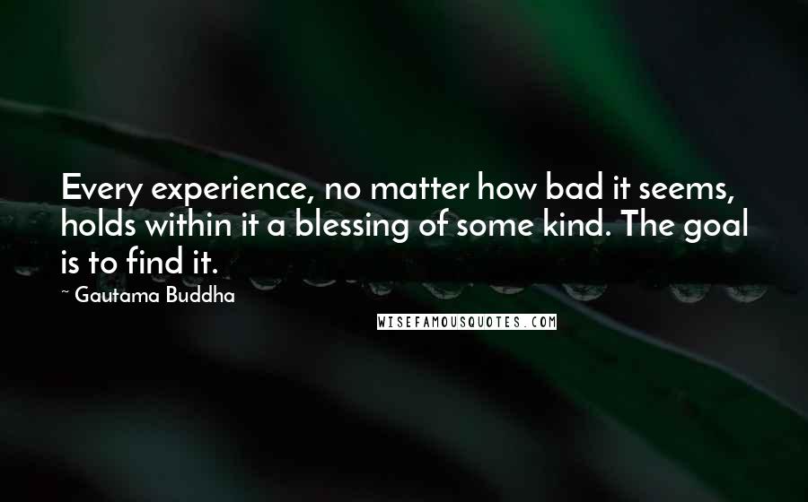 Gautama Buddha Quotes: Every experience, no matter how bad it seems, holds within it a blessing of some kind. The goal is to find it.