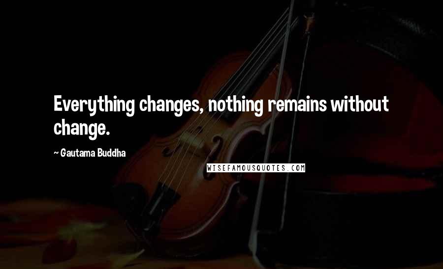 Gautama Buddha Quotes: Everything changes, nothing remains without change.