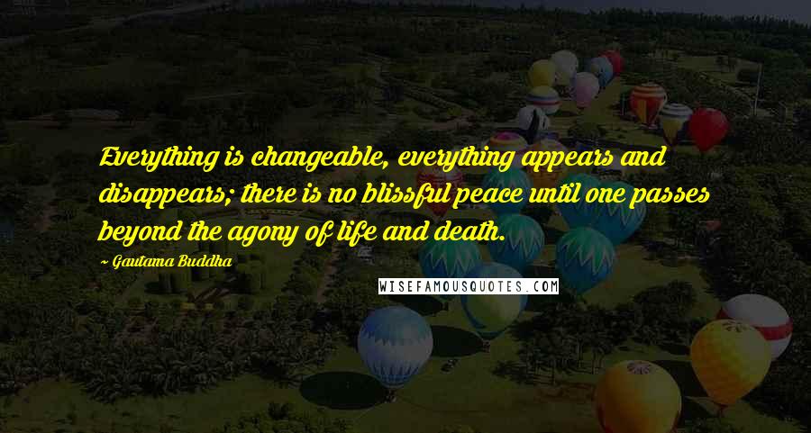 Gautama Buddha Quotes: Everything is changeable, everything appears and disappears; there is no blissful peace until one passes beyond the agony of life and death.