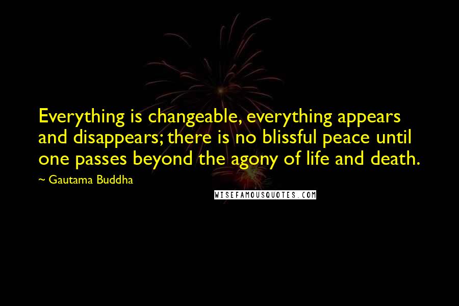 Gautama Buddha Quotes: Everything is changeable, everything appears and disappears; there is no blissful peace until one passes beyond the agony of life and death.