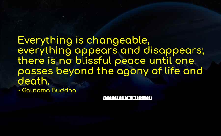 Gautama Buddha Quotes: Everything is changeable, everything appears and disappears; there is no blissful peace until one passes beyond the agony of life and death.