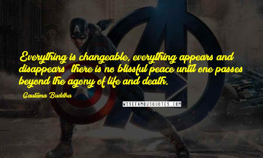 Gautama Buddha Quotes: Everything is changeable, everything appears and disappears; there is no blissful peace until one passes beyond the agony of life and death.