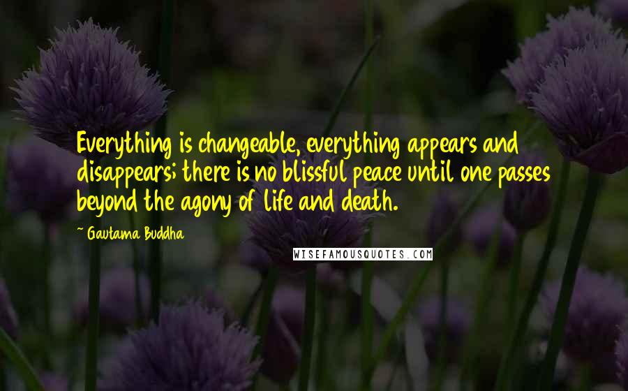 Gautama Buddha Quotes: Everything is changeable, everything appears and disappears; there is no blissful peace until one passes beyond the agony of life and death.